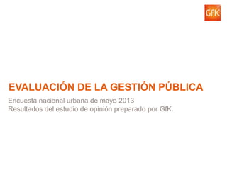 © GfK 2013 | Mayo 1
EVALUACIÓN DE LA GESTIÓN PÚBLICA
Encuesta nacional urbana de mayo 2013
Resultados del estudio de opinión preparado por GfK.
 