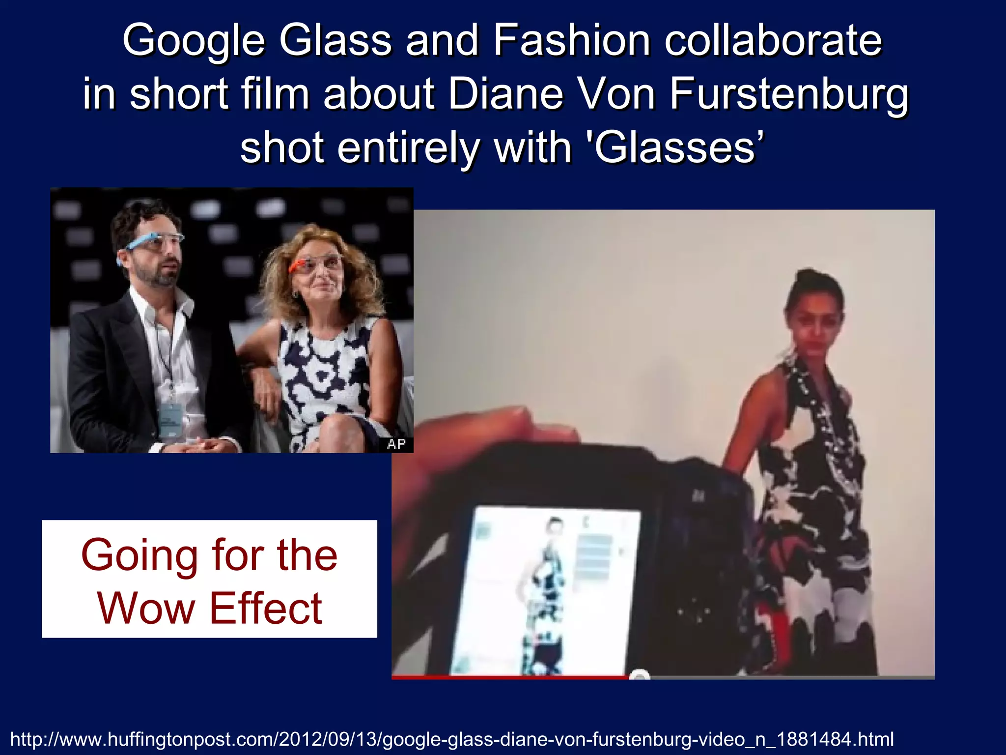 Google Glass and Fashion collaborate
       in short film about Diane Von Furstenburg
                shot entirely with 'Glasses’




       Going for the
       Wow Effect

http://www.huffingtonpost.com/2012/09/13/google-glass-diane-von-furstenburg-video_n_1881484.html
 