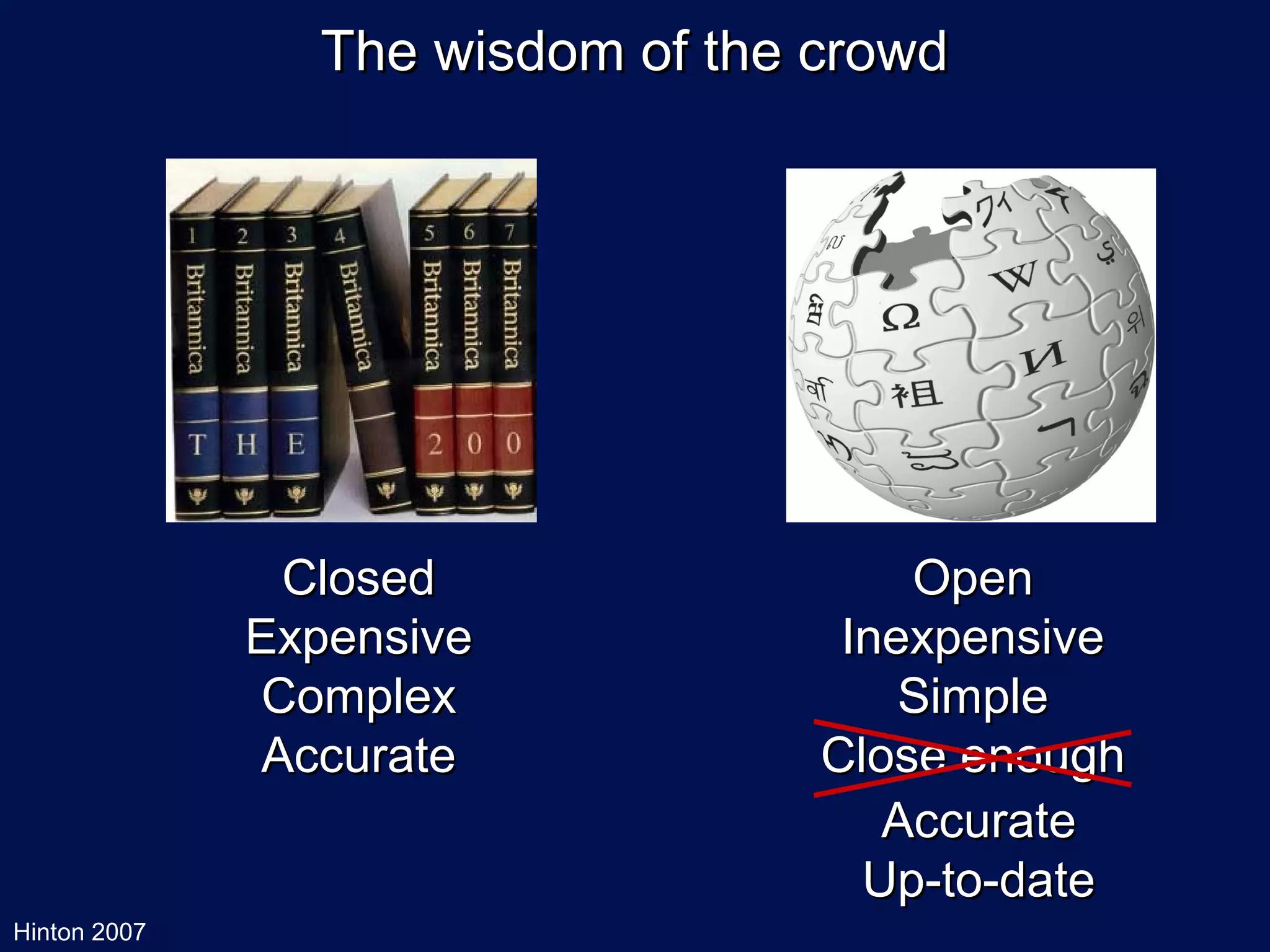 The wisdom of the crowd




                Closed                Open
              Expensive            Inexpensive
               Complex                Simple
               Accurate           Close enough
                                     Accurate
                                    Up-to-date
Hinton 2007
 
