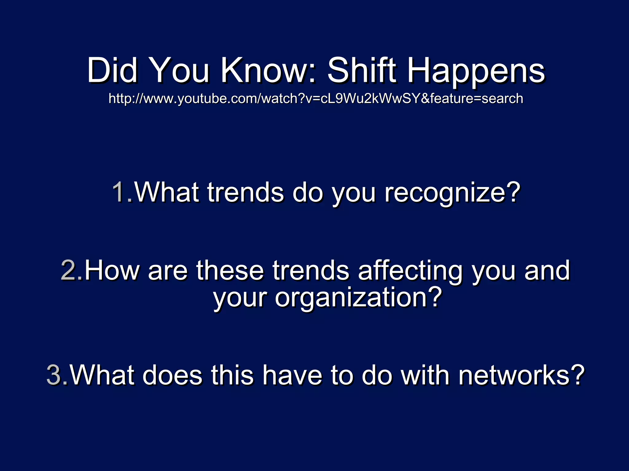 Did You Know: Shift Happens
    http://www.youtube.com/watch?v=cL9Wu2kWwSY&feature=search




     1.What trends do you recognize?

 2.How are these trends affecting you and
             your organization?

3.What does this have to do with networks?
 