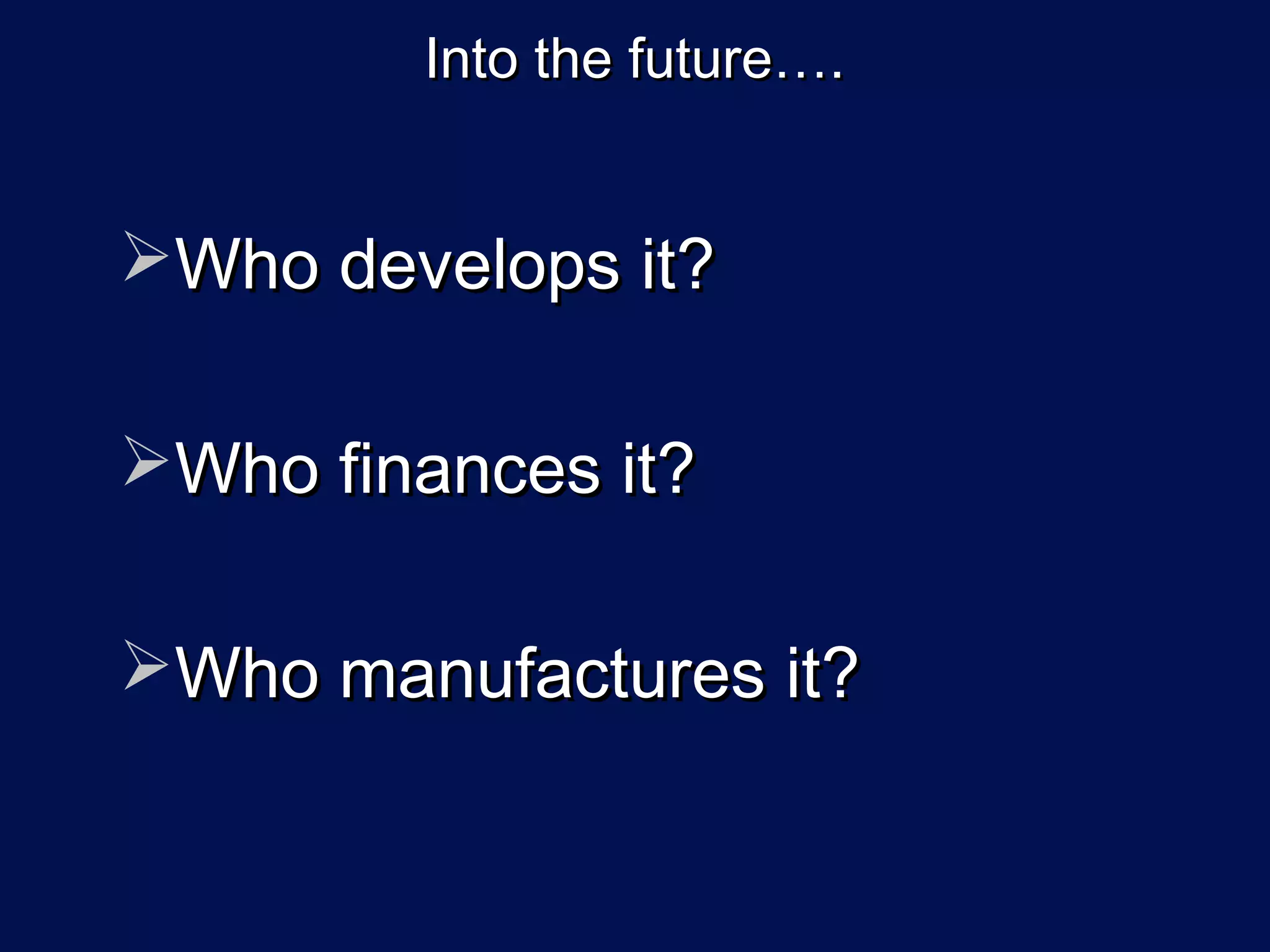 Into the future….


Who develops it?

Who finances it?

Who manufactures it?
 
