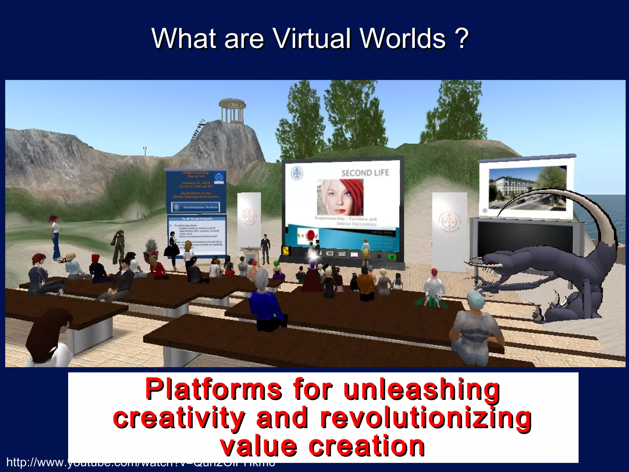 What are Virtual Worlds ?




                       Platforms for unleashing
                   creativity and revolutionizing
                                   value creation
http://www.youtube.com/watch?v=Quh2OiPHkm8
 