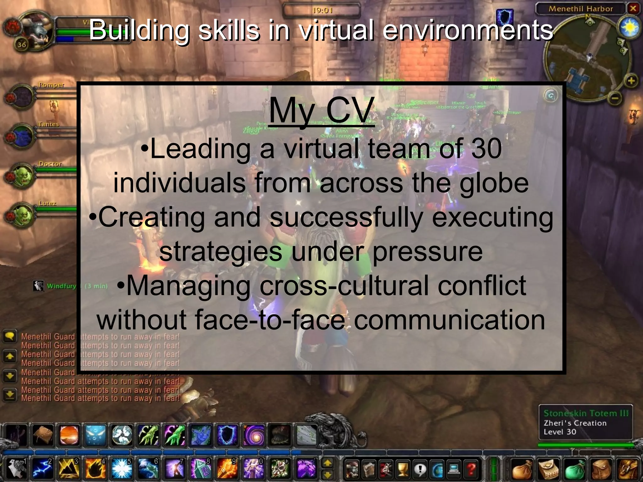 Building skills in virtual environments

               My CV
     •Leading a virtual team of 30
  individuals from across the globe
•Creating and successfully executing
       strategies under pressure
  •Managing cross-cultural conflict
 without face-to-face communication
 