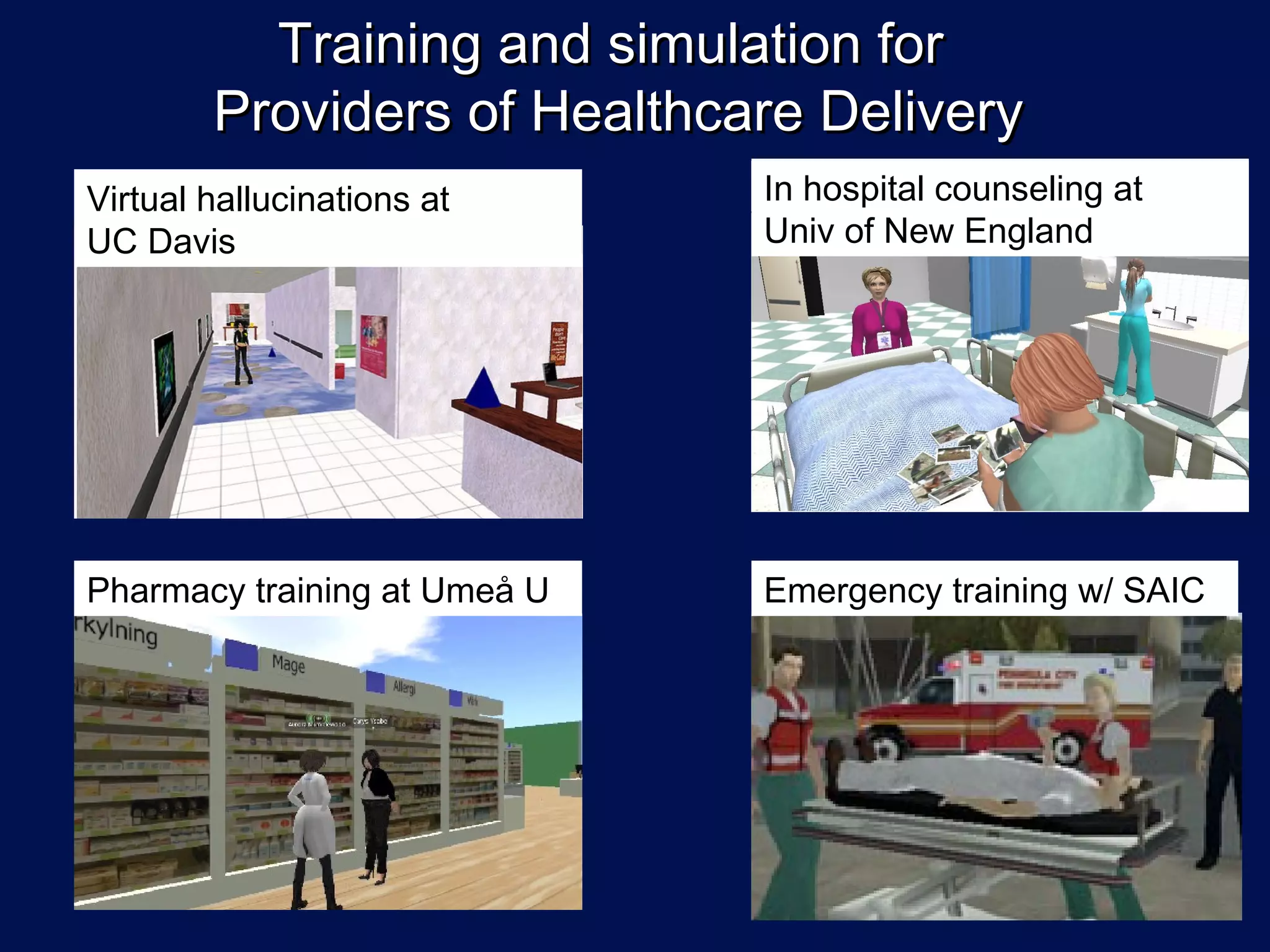Training and simulation for
        Providers of Healthcare Delivery
Virtual hallucinations at     In hospital counseling at
UC Davis                      Univ of New England




Pharmacy training at Umeå U   Emergency training w/ SAIC
 