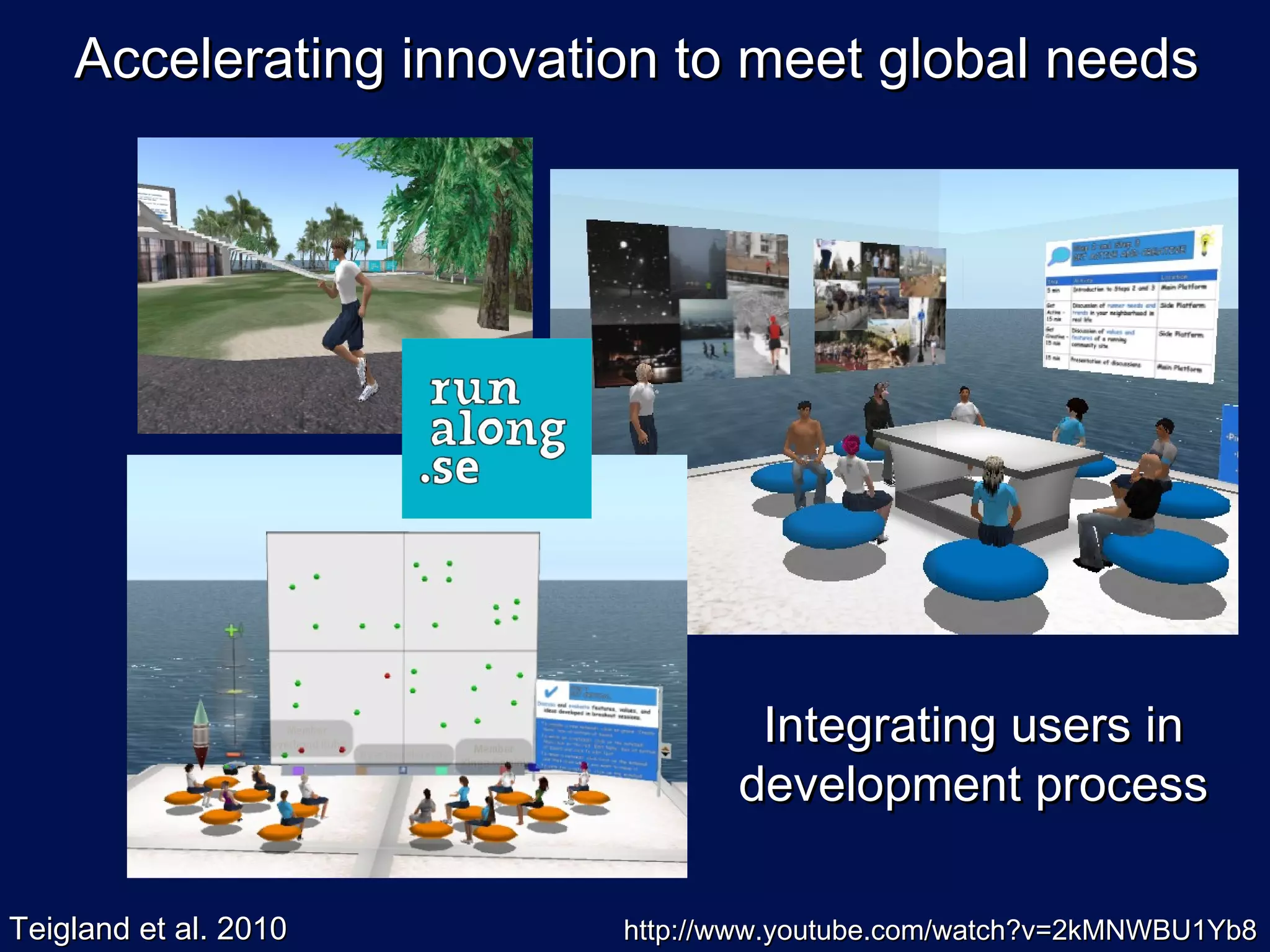 Accelerating innovation to meet global needs




                                 Integrating users in
                                development process

Teigland et al. 2010     http://www.youtube.com/watch?v=2kMNWBU1Yb8
 