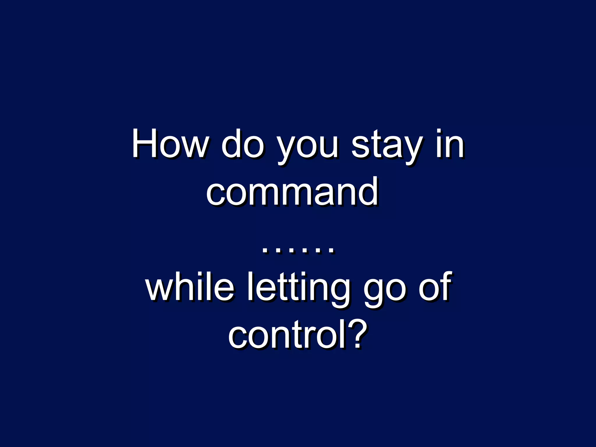 How do you stay in
    command
        ……
 while letting go of
      control?
 