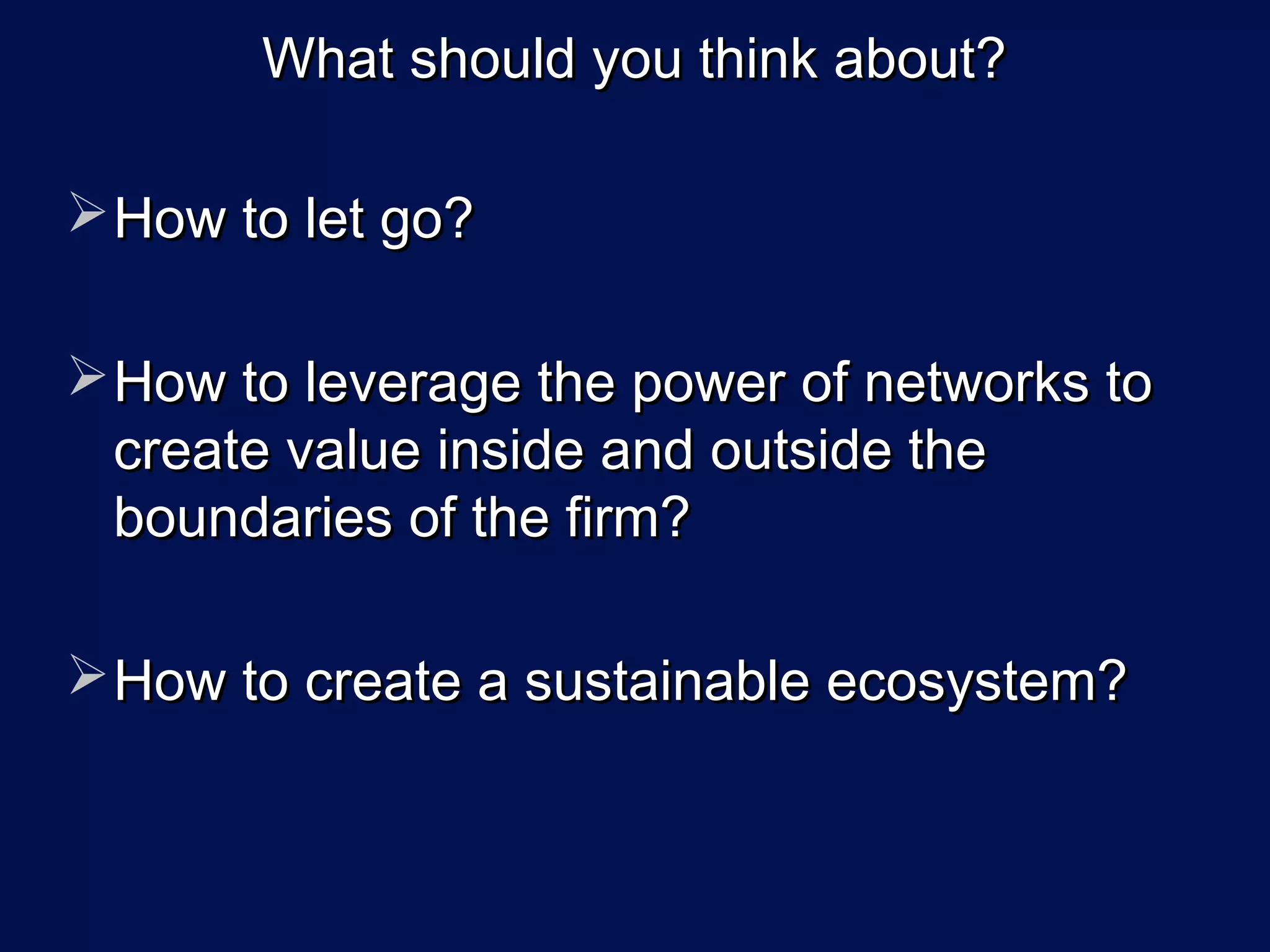What should you think about?

 How to let go?

 How to leverage the power of networks to
  create value inside and outside the
  boundaries of the firm?

 How to create a sustainable ecosystem?
 