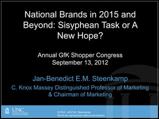 © Prof. J-B.E.M. Steenkamp
Not to be reproduced without permission
Jan-Benedict E.M. Steenkamp
C. Knox Massey Distinguished Professor of Marketing
& Chairman of Marketing
National Brands in 2015 and
Beyond: Sisyphean Task or A
New Hope?
Annual GfK Shopper Congress
September 13, 2012
 