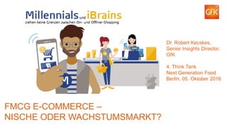 1© GfK 2016 | E-Commerce – Nische oder Wachstumsmarkt? 4. Think Tank, Next Generation Food, Berlin, 05.10.2016
FMCG E-COMMERCE –
NISCHE ODER WACHSTUMSMARKT?
Dr. Robert Kecskes,
Senior Insights Director,
GfK
4. Think Tank
Next Generation Food
Berlin, 05. Oktober 2016
 