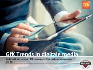 GfK Trends in digitale media
Onderzoek van Intomart GfK in samenwerking met o.a. Magazines.nl
juni 2014
 