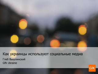 Как украинцы используют социальные медиа Глеб Вышлинский GfK Ukraine 