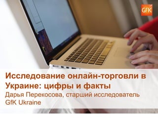 © GfK 2015 | Исследование онлайн-торговли в Украине: цифры и факты | 16 мая 2015 1
Исследование онлайн-торговли в
Украине: цифры и факты
Дарья Перекосова, старший исследователь
GfK Ukraine
 