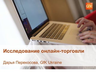 © GfK 2015 | Семинар «Формула сайта: как повысить прибыль интернет-магазина» | 05 марта 2015 1
Исследование онлайн-торговли
Дарья Перекосова, GfK Ukraine
 