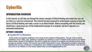 INTRODUCTION/OVERVIEW
In this tutorial, we will take you through the various concepts of Ethical Hacking and explain how you can
use them in a real-time environment. This tutorial has been prepared for professionals aspiring to learn the
basics of Ethical Hacking and make a career as an ethical hacker. Before proceeding with this tutorial, you
should have a good grasp over all the fundamental concepts of a computer and how it operates in a
networked environment.
3
 