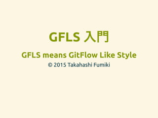 GFLS 入門
GFLS means GitFlow Like Style
© 2015 Takahashi Fumiki
 