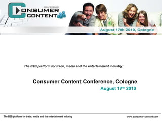 Consumer Content Conference, Cologne August 17 th  2010 The B2B platform for trade, media and the entertainment industry: 