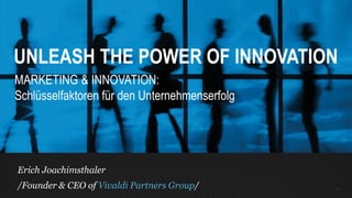 1
UNLEASH THE POWER OF INNOVATION
MARKETING & INNOVATION:
Schlüsselfaktoren für den Unternehmenserfolg
Erich Joachimsthaler
/Founder & CEO of Vivaldi Partners Group/
 