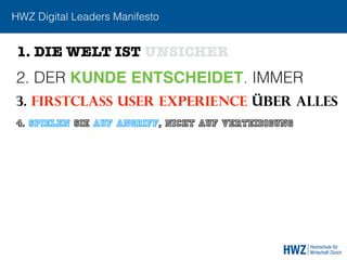 HWZ Digital Leaders Manifesto
2. DER KUNDE ENTSCHEIDET. IMMER
3. FIRSTCLASS USER EXPERIENCE ÜBER ALLEs
1. DIE WELT IST UNSICHER
4. SPIELEN SIE AUF ANGRIFF, NICHT AUF VERTEIDIGUNG
 
