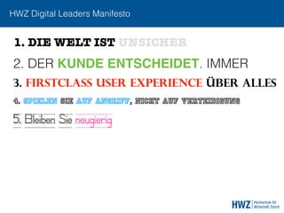 HWZ Digital Leaders Manifesto
2. DER KUNDE ENTSCHEIDET. IMMER
3. FIRSTCLASS USER EXPERIENCE ÜBER ALLEs
1. DIE WELT IST UNSICHER
4. SPIELEN SIE AUF ANGRIFF, NICHT AUF VERTEIDIGUNG
5. Bleiben Sie neugierig
 