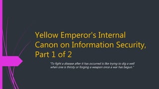 Yellow Emperor's Internal
Canon on Information Security,
Part 1 of 2
“To fight a disease after it has occurred is like trying to dig a well
when one is thirsty or forging a weapon once a war has begun.”
 