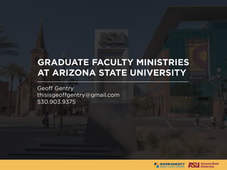 GRADUATE FACULTY MINISTRIES
AT ARIZONA STATE UNIVERSITY
Geoff Gentry
thisisgeoffgentry@gmail.com
530.903.9375
	
 