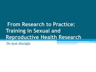 From Research to Practice:
Training in Sexual and
Reproductive Health Research
Dr.Ayat AbuAgla
 