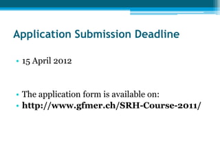 Application Submission Deadline

• 15 April 2012


• The application form is available on:
• http://www.gfmer.ch/SRH-Course-2011/
 