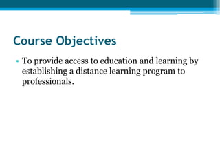 Course Objectives
• To provide access to education and learning by
  establishing a distance learning program to
  professionals.
 
