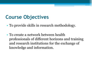 Course Objectives
• To provide skills in research methodology.

• To create a network between health
  professionals of different horizons and training
  and research institutions for the exchange of
  knowledge and information.
 