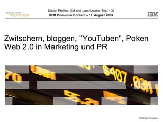 Stefan Pfeiffer, IBM und Lars Basche, Text 100
            GFM Consumer Content – 18. August 2009




Zwitschern, bloggen, "YouTuben", Poken
Web 2.0 in Marketing und PR




                                                            © 2009 IBM Corporation
 