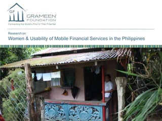 Research on

Women & Usability of Mobile Financial Services in the Philippines

GRAMEENFOUNDATION.ORG

Research on Women & Usability of Mobile Financial Services in the Philippines

 