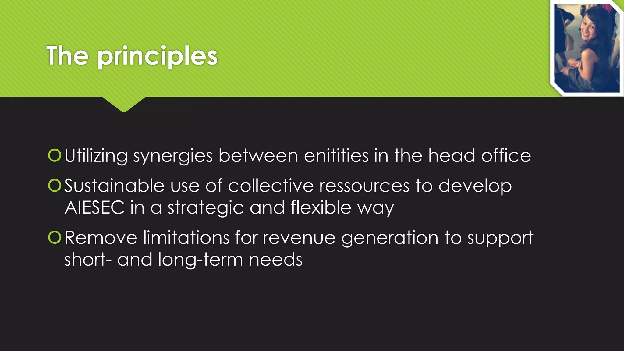 The principles

Utilizing synergies between enitities in the head office

Sustainable use of collective ressources to develop
AIESEC in a strategic and flexible way
Remove limitations for revenue generation to support
short- and long-term needs

 