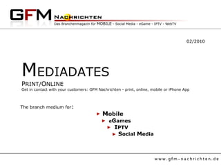 M EDIADATES P RINT/ O NLINE  Get in contact with your customers: GFM Nachrichten - print, online, mobile or iPhone App 02/2010 The branch medium for :   M obile e G ames   I PTV   S ocial  M edia 
