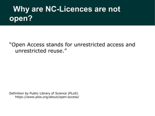 Why are NC-Licences are not
open?
“Open Access stands for unrestricted access and
unrestricted reuse.”

Definition by Publ...