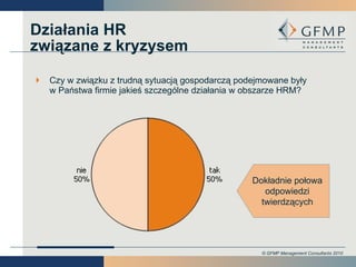 Czy w związku z trudną sytuacją gospodarczą podejmowane były w Państwa firmie jakieś szczególne działania w obszarze HRM? Działania HR związane z kryzysem Dokładnie połowa odpowiedzi twierdzących 