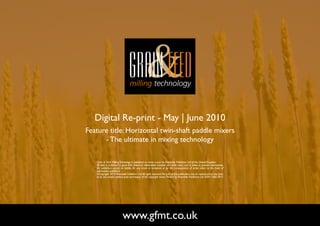 Digital Re-print - May | June 2010
Feature title: Horizontal twin-shaft paddle mixers
      - The ultimate in mixing technology

   Grain & Feed Milling Technology is published six times a year by Perendale Publishers Ltd of the United Kingdom.
   All data is published in good faith, based on information received, and while every care is taken to prevent inaccuracies,
   the publishers accept no liability for any errors or omissions or for the consequences of action taken on the basis of
   information published.
   ©Copyright 2010 Perendale Publishers Ltd. All rights reserved. No part of this publication may be reproduced in any form
   or by any means without prior permission of the copyright owner. Printed by Perendale Publishers Ltd. ISSN: 1466-3872




                           www.gfmt.co.uk                                                                                       NEXT PAGE
 
