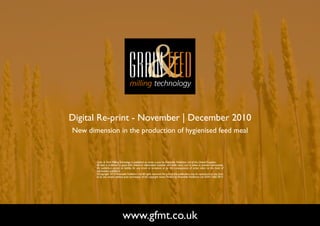 Digital Re-print - November | December 2010
New dimension in the production of hygienised feed meal



       Grain & Feed Milling Technology is published six times a year by Perendale Publishers Ltd of the United Kingdom.
       All data is published in good faith, based on information received, and while every care is taken to prevent inaccuracies,
       the publishers accept no liability for any errors or omissions or for the consequences of action taken on the basis of
       information published.
       ©Copyright 2010 Perendale Publishers Ltd. All rights reserved. No part of this publication may be reproduced in any form
       or by any means without prior permission of the copyright owner. Printed by Perendale Publishers Ltd. ISSN: 1466-3872




                               www.gfmt.co.uk                                                                                       NEXT PAGE
 