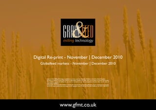 Digital Re-print - November | December 2010
   Globalfeed markets - November | December 2010



       Grain & Feed Milling Technology is published six times a year by Perendale Publishers Ltd of the United Kingdom.
       All data is published in good faith, based on information received, and while every care is taken to prevent inaccuracies,
       the publishers accept no liability for any errors or omissions or for the consequences of action taken on the basis of
       information published.
       ©Copyright 2010 Perendale Publishers Ltd. All rights reserved. No part of this publication may be reproduced in any form
       or by any means without prior permission of the copyright owner. Printed by Perendale Publishers Ltd. ISSN: 1466-3872




                               www.gfmt.co.uk                                                                                       NEXT PAGE
 