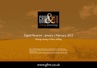 Digital Re-print - January | February 2012
                       Energy saving in flour milling



    Grain & Feed Milling Technology is published six times a year by Perendale Publishers Ltd of the United Kingdom.
    All data is published in good faith, based on information received, and while every care is taken to prevent inaccuracies,
    the publishers accept no liability for any errors or omissions or for the consequences of action taken on the basis of
    information published.
    ©Copyright 2010 Perendale Publishers Ltd. All rights reserved. No part of this publication may be reproduced in any form
    or by any means without prior permission of the copyright owner. Printed by Perendale Publishers Ltd. ISSN: 1466-3872




                            www.gfmt.co.uk                                                                                       NEXT PAGE
 