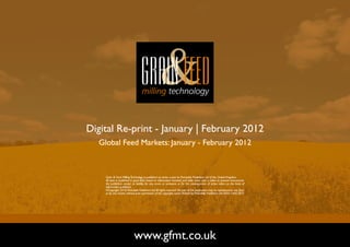 Digital Re-print - January | February 2012
  Global Feed Markets: January - February 2012



    Grain & Feed Milling Technology is published six times a year by Perendale Publishers Ltd of the United Kingdom.
    All data is published in good faith, based on information received, and while every care is taken to prevent inaccuracies,
    the publishers accept no liability for any errors or omissions or for the consequences of action taken on the basis of
    information published.
    ©Copyright 2010 Perendale Publishers Ltd. All rights reserved. No part of this publication may be reproduced in any form
    or by any means without prior permission of the copyright owner. Printed by Perendale Publishers Ltd. ISSN: 1466-3872




                            www.gfmt.co.uk                                                                                       NEXT PAGE
 