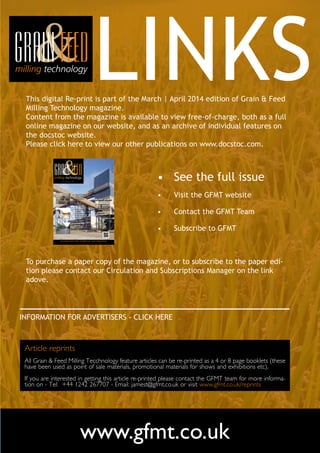 www.gfmt.co.uk
LINKS
•	 See the full issue
•	 Visit the GFMT website
•	 Contact the GFMT Team
•	 Subscribe to GFMT
A subscription magazine for the global flour & feed milling industries - first published in 1891
INCORPORATING PORTS, DISTRIBUTION AND FORMULATION
In this issue:
• Researching
and reporting:
the roller flour
milling revolution
• What is
Fumigation?
A technique of
pest control using
a toxic gas
• VIV Europe
preview
Our pull out
centre section
March-April2014
• Bread is the
foundation of
civilization
• Conserving
grains:
through drying
• Flour miller
values
weighbridge
technology on
the island of
Zanzibar
first published in 1891
This digital Re-print is part of the March | April 2014 edition of Grain & Feed
Milling Technology magazine.
Content from the magazine is available to view free-of-charge, both as a full
online magazine on our website, and as an archive of individual features on
the docstoc website.
Please click here to view our other publications on www.docstoc.com.
To purchase a paper copy of the magazine, or to subscribe to the paper edi-
tion please contact our Circulation and Subscriptions Manager on the link
adove.
INFORMATION FOR ADVERTISERS - CLICK HERE
Article reprints
All Grain & Feed Milling Tecchnology feature articles can be re-printed as a 4 or 8 page booklets (these
have been used as point of sale materials, promotional materials for shows and exhibitions etc).
If you are interested in getting this article re-printed please contact the GFMT team for more informa-
tion on - Tel: +44 1242 267707 - Email: jamest@gfmt.co.uk or visit www.gfmt.co.uk/reprints
 