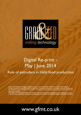 Digital Re-print -
May | June 2014
Role of extruders in Halal food production
www.gfmt.co.uk
Grain & Feed MillingTechnology is published six times a year by Perendale Publishers Ltd of the United Kingdom.
All data is published in good faith, based on information received, and while every care is taken to prevent inaccuracies,
the publishers accept no liability for any errors or omissions or for the consequences of action taken on the basis of
information published.
©Copyright 2014 Perendale Publishers Ltd.All rights reserved.No part of this publication may be reproduced in any form
or by any means without prior permission of the copyright owner. Printed by Perendale Publishers Ltd. ISSN: 1466-3872
 