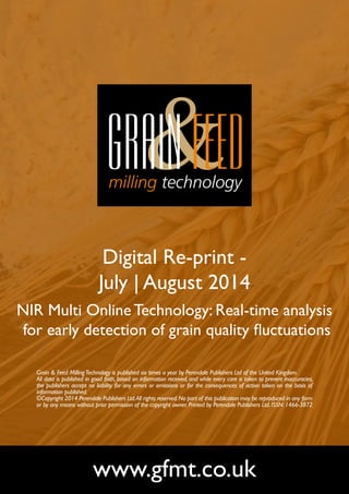 Digital Re-print - 
July | August 2014 
NIR Multi Online Technology: Real-time analysis 
for early detection of grain quality fluctuations 
Grain & Feed Milling Technology is published six times a year by Perendale Publishers Ltd of the United Kingdom. 
All data is published in good faith, based on information received, and while every care is taken to prevent inaccuracies, 
the publishers accept no liability for any errors or omissions or for the consequences of action taken on the basis of 
information published. 
©Copyright 2014 Perendale Publishers Ltd. All rights reserved. No part of this publication may be reproduced in any form 
or by any means without prior permission of the copyright owner. Printed by Perendale Publishers Ltd. ISSN: 1466-3872 
www.gfmt.co.uk 
 