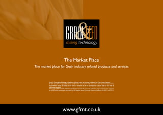 The Market Place
The market place for Grain industry related products and services



          Grain & Feed Milling Technology is published six times a year by Perendale Publishers Ltd of the United Kingdom.
          All data is published in good faith, based on information received, and while every care is taken to prevent inaccuracies,
          the publishers accept no liability for any errors or omissions or for the consequences of action taken on the basis of
          information published.
          ©Copyright 2009 Perendale Publishers Ltd. All rights reserved. No part of this publication may be reproduced in any form
          or by any means without prior permission of the copyright owner. Printed by Perendale Publishers Ltd. ISSN: 1466-3872




                                  www.gfmt.co.uk                                                                                       PREVIOUS PAGE   NEXT PAGE
 