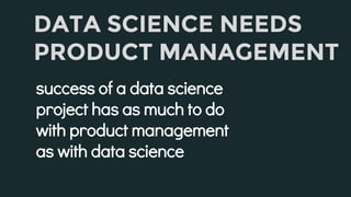 DATA SCIENCE NEEDS
PRODUCT MANAGEMENT
success of a data science
project has as much to do
with product management
as with ...