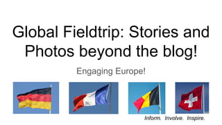 Engaging Europe!
Global Fieldtrip: Stories and
Photos beyond the blog!
Inform. Involve. Inspire.
 