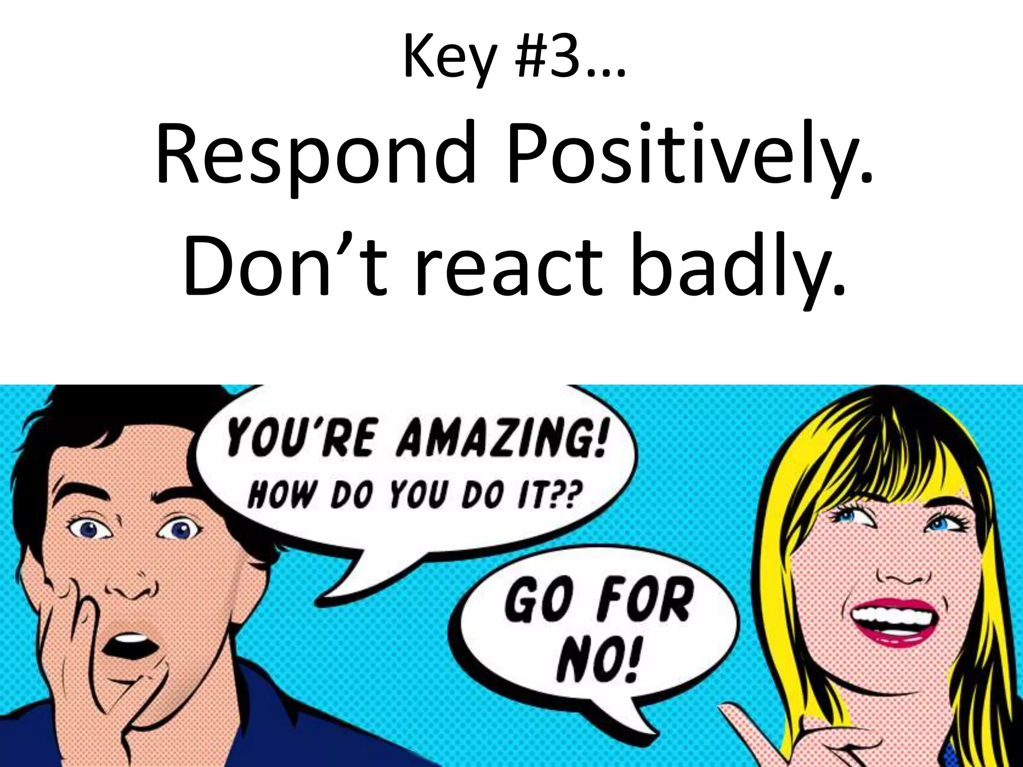 “
Key #3…
Respond Positively.
Don’t react badly.
 