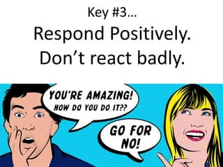 
Key #3
Respond Positively.
Dont react badly.
 