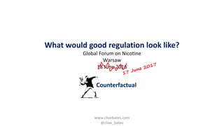 Counterfactual
What would good regulation look like?
Global Forum on Nicotine
Warsaw
18 June 2016
www.clivebates.com
@clive_bates
 