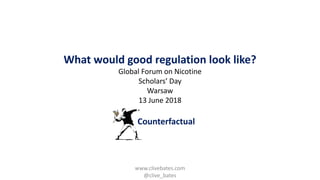Counterfactual
What would good regulation look like?
Global Forum on Nicotine
Scholars’ Day
Warsaw
13 June 2018
www.clivebates.com
@clive_bates
 